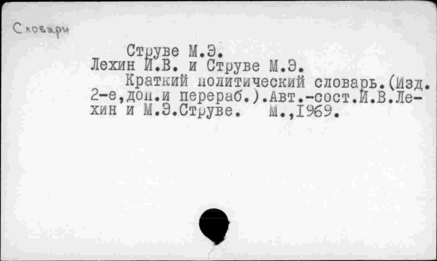 ﻿
Струве М.Э.
Лехин И.В. и Струве М.Э.
Краткий политический словарь.(Изд.
2-е,дои.и перераб.).Авт.-сост.Й.В.Ле-хин и М.Э.Струве. м.,1%9.